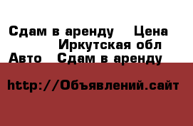 Сдам в аренду  › Цена ­ 1 000 - Иркутская обл. Авто » Сдам в аренду   